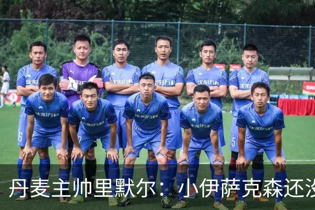 丹麦主帅里默尔：小伊萨克森还没准备好成铁人！