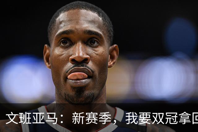 文班亚马：新赛季，我要双冠拿回家！